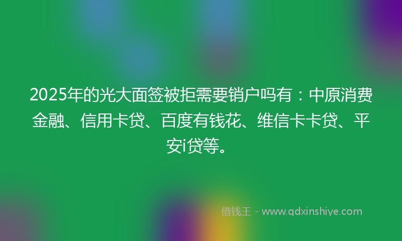 2025年的光大面签被拒需要销户吗有：中原消费金融、信用卡贷、百度有钱花、维信卡卡贷、平安i贷等。