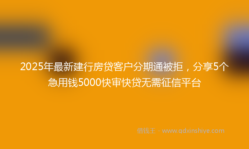 2025年最新建行房贷客户分期通被拒，分享5个急用钱5000快审快贷无需征信平台