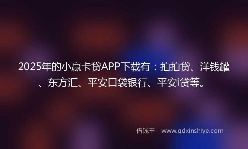 2025年的小赢卡贷APP下载有：拍拍贷、洋钱罐、东方汇、平安口袋银行、平安i贷等。