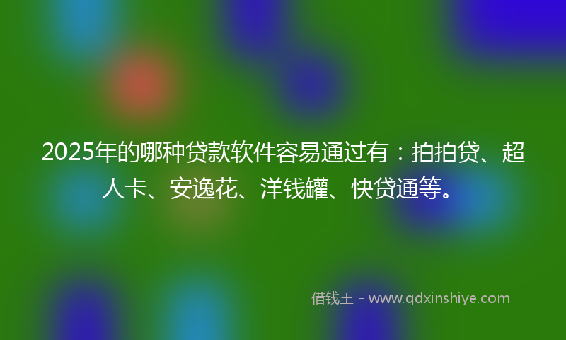 2025年的哪种贷款软件容易通过有：拍拍贷、超人卡、安逸花、洋钱罐、快贷通等。