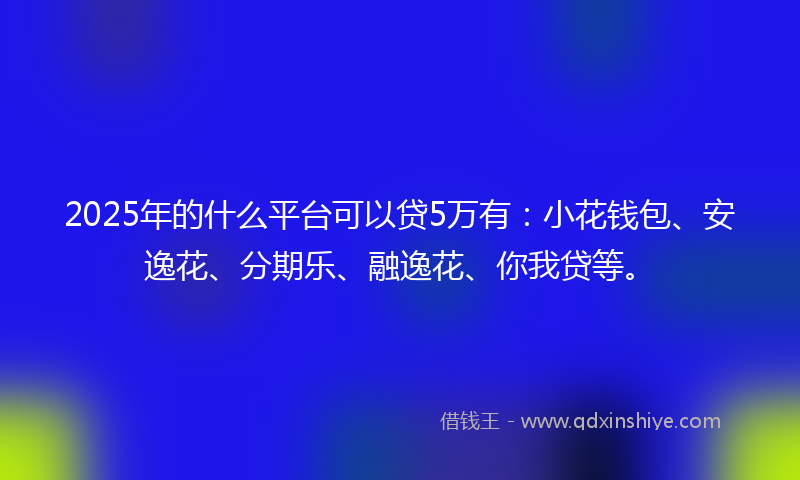2025年的什么平台可以贷5万有：小花钱包、安逸花、分期乐、融逸花、你我贷等。