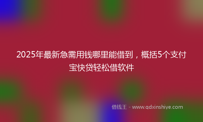 2025年最新急需用钱哪里能借到，概括5个支付宝快贷轻松借软件