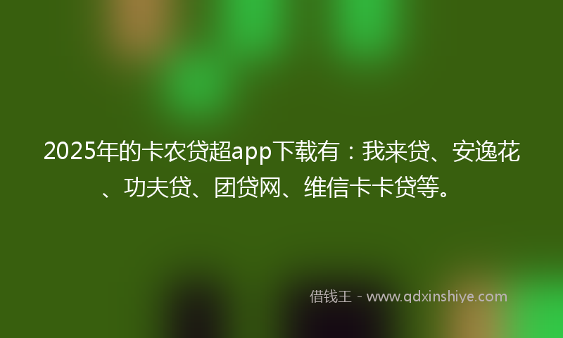 2025年的卡农贷超app下载有：我来贷、安逸花、功夫贷、团贷网、维信卡卡贷等。