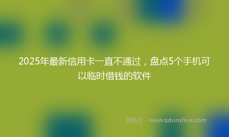 2025年最新信用卡一直不通过，盘点5个手机可以临时借钱的软件