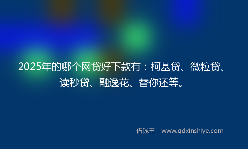 2025年的哪个网贷好下款有：柯基贷、微粒贷、读秒贷、融逸花、替你还等。