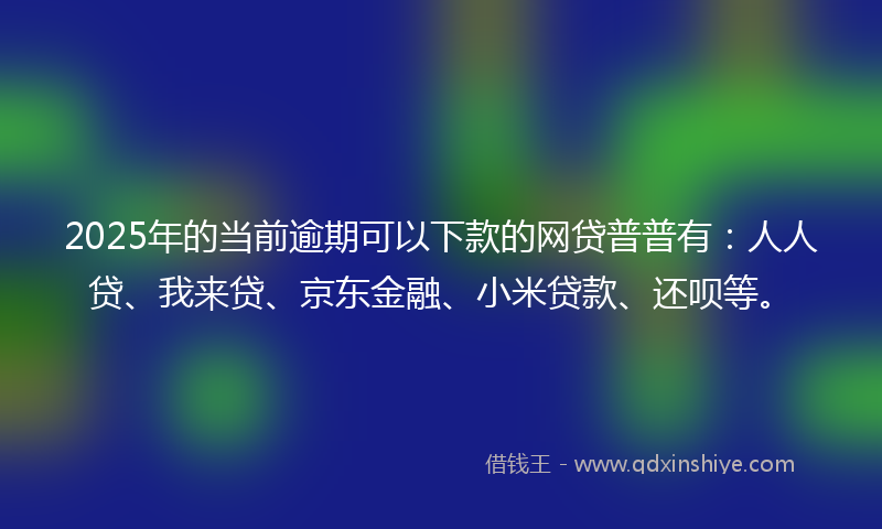 2025年的当前逾期可以下款的网贷普普有：人人贷、我来贷、京东金融、小米贷款、还呗等。