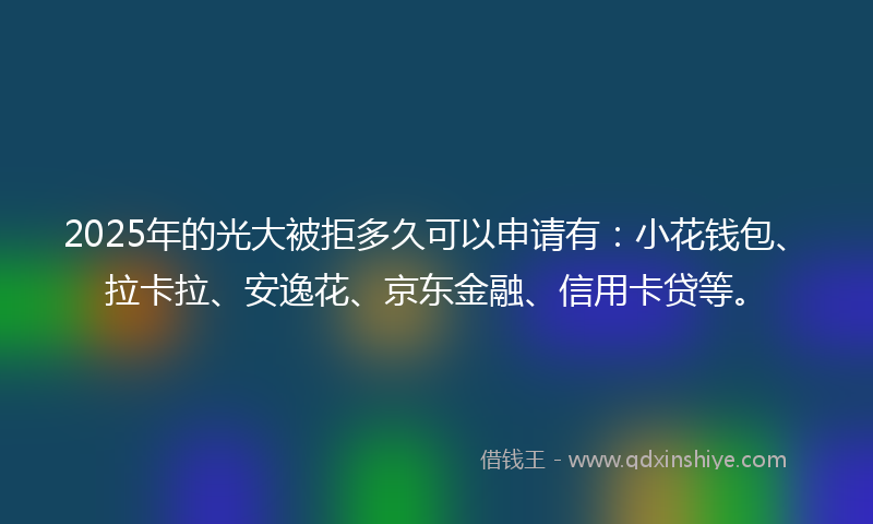 2025年的光大被拒多久可以申请有：小花钱包、拉卡拉、安逸花、京东金融、信用卡贷等。