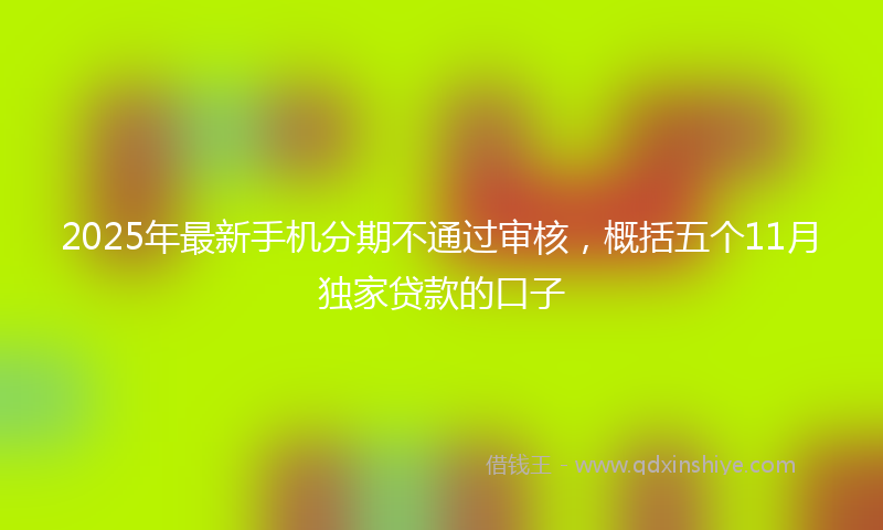 2025年最新手机分期不通过审核，概括五个11月独家贷款的口子