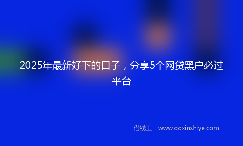 2025年最新好下的口子，分享5个网贷黑户必过平台
