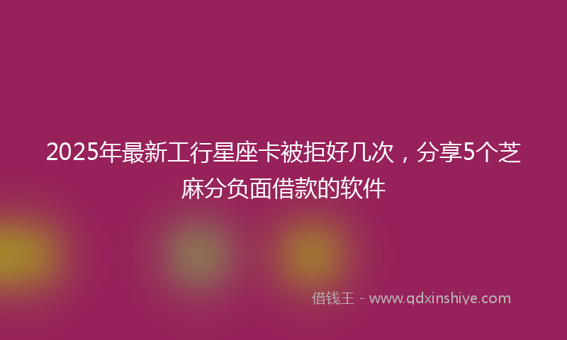 2025年最新工行星座卡被拒好几次，分享5个芝麻分负面借款的软件