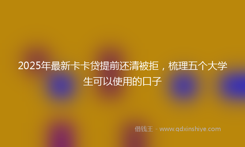 2025年最新卡卡贷提前还清被拒，梳理五个大学生可以使用的口子