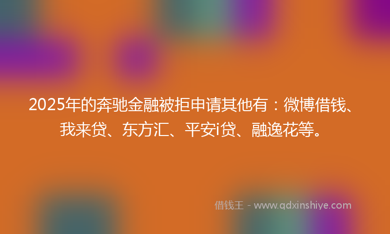 2025年的奔驰金融被拒申请其他有：微博借钱、我来贷、东方汇、平安i贷、融逸花等。