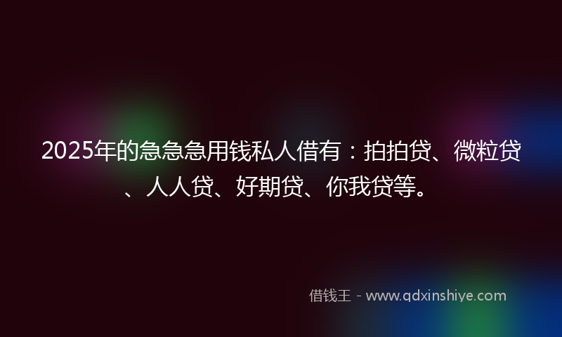 2025年的急急急用钱私人借有：拍拍贷、微粒贷、人人贷、好期贷、你我贷等。