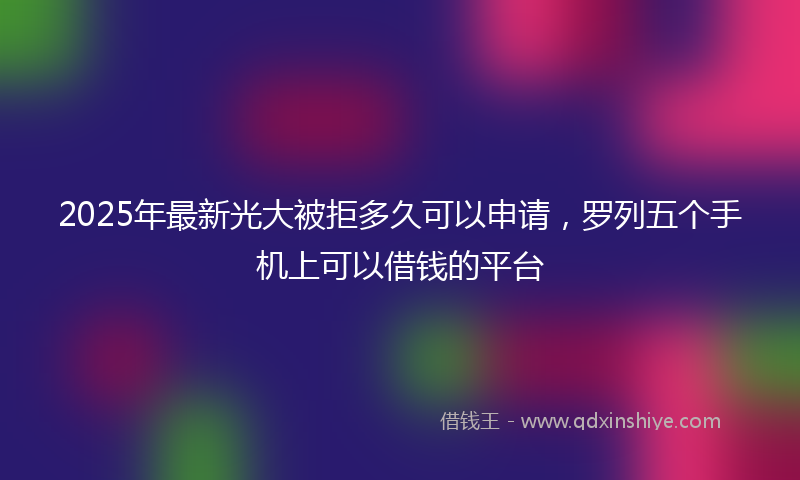 2025年最新光大被拒多久可以申请，罗列五个手机上可以借钱的平台