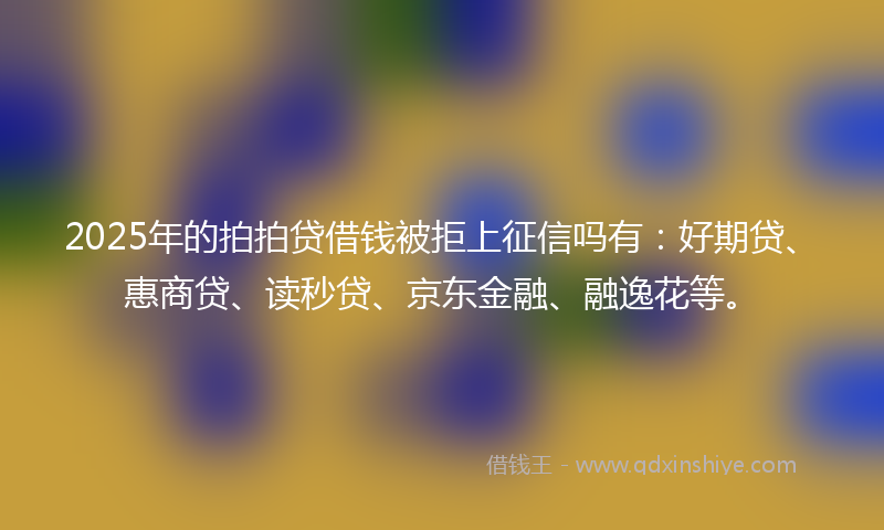 2025年的拍拍贷借钱被拒上征信吗有：好期贷、惠商贷、读秒贷、京东金融、融逸花等。