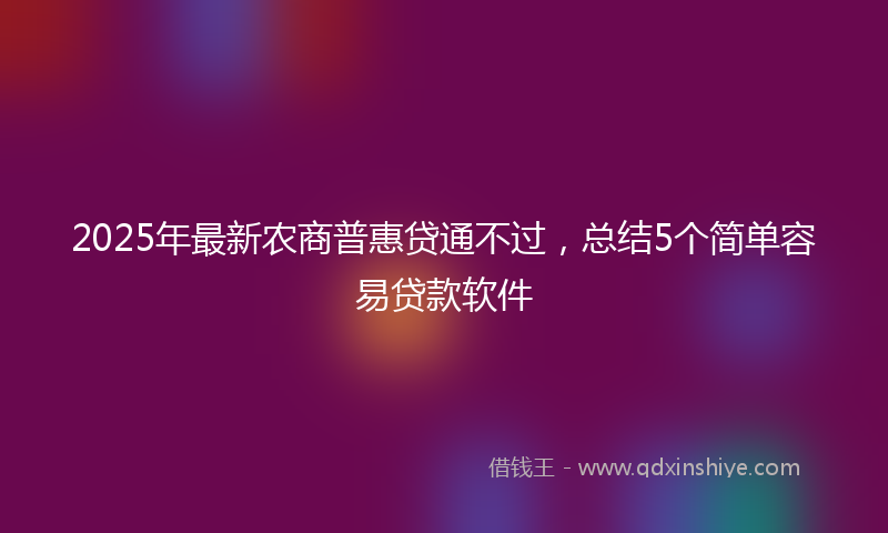 2025年最新农商普惠贷通不过，总结5个简单容易贷款软件