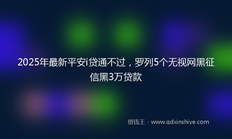 2025年最新平安i贷通不过，罗列5个无视网黑征信黑3万贷款