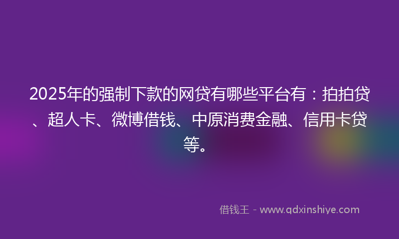2025年的强制下款的网贷有哪些平台有：拍拍贷、超人卡、微博借钱、中原消费金融、信用卡贷等。