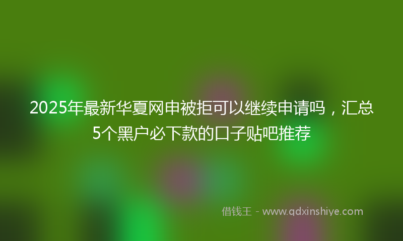 2025年最新华夏网申被拒可以继续申请吗，汇总5个黑户必下款的口子贴吧推荐