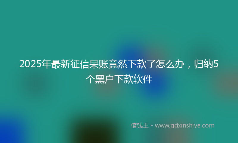 2025年最新征信呆账竟然下款了怎么办，归纳5个黑户下款软件