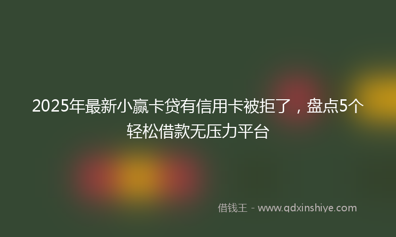 2025年最新小赢卡贷有信用卡被拒了，盘点5个轻松借款无压力平台