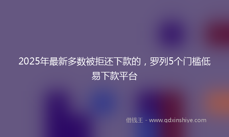 2025年最新多数被拒还下款的，罗列5个门槛低易下款平台