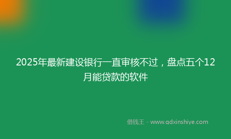 2025年最新建设银行一直审核不过，盘点五个12月能贷款的软件