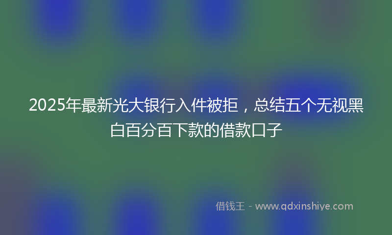 2025年最新光大银行入件被拒，总结五个无视黑白百分百下款的借款口子