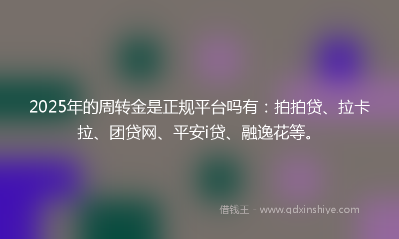 2025年的周转金是正规平台吗有：拍拍贷、拉卡拉、团贷网、平安i贷、融逸花等。