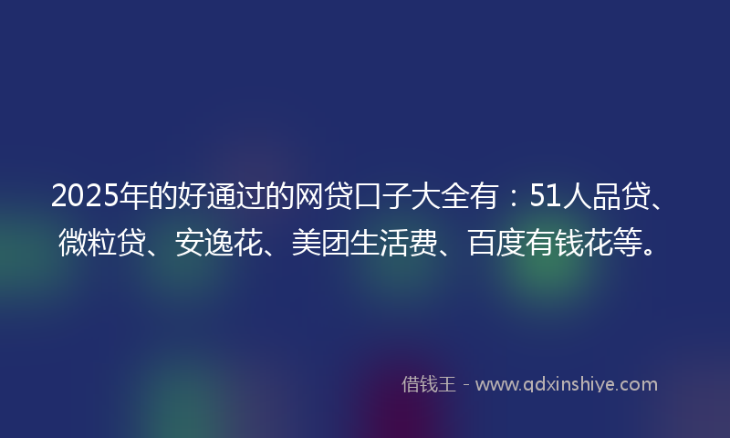 2025年的好通过的网贷口子大全有：51人品贷、微粒贷、安逸花、美团生活费、百度有钱花等。