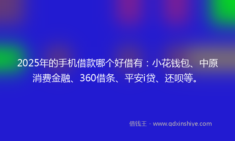 2025年的手机借款哪个好借有：小花钱包、中原消费金融、360借条、平安i贷、还呗等。