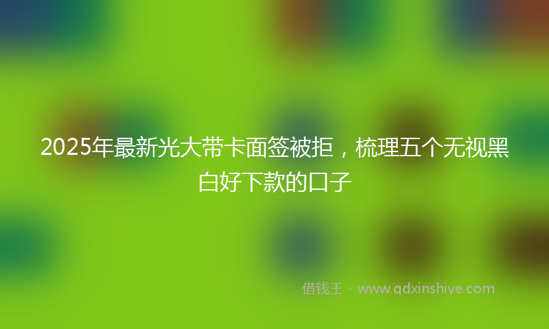2025年最新光大带卡面签被拒，梳理五个无视黑白好下款的口子