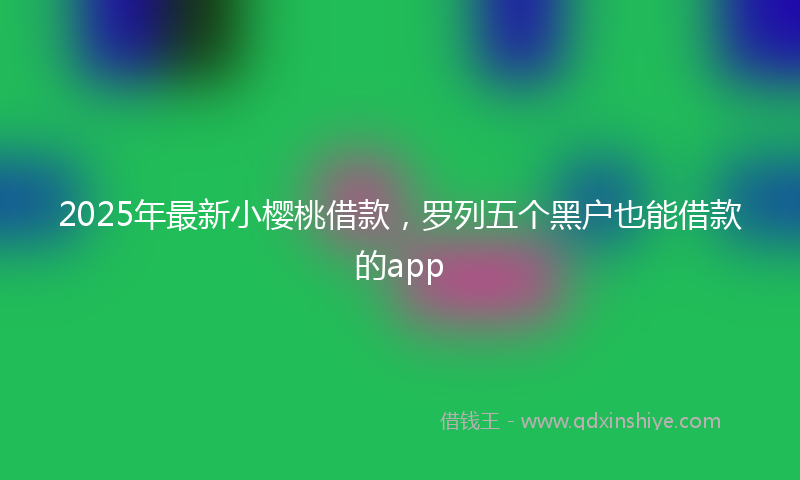 2025年最新小樱桃借款，罗列五个黑户也能借款的app
