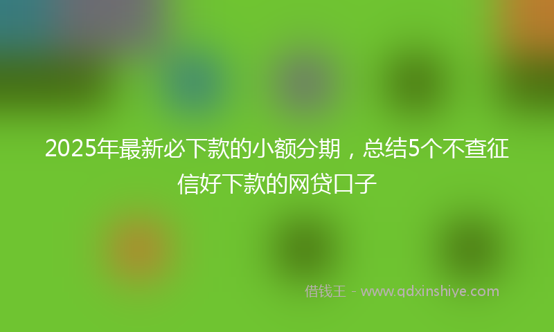 2025年最新必下款的小额分期，总结5个不查征信好下款的网贷口子