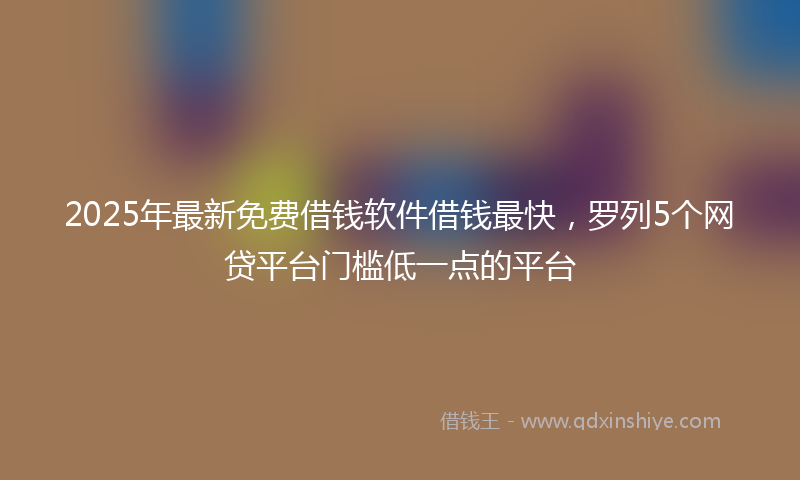 2025年最新免费借钱软件借钱最快，罗列5个网贷平台门槛低一点的平台