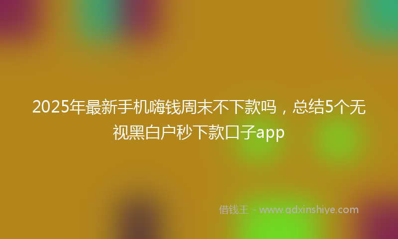 2025年最新手机嗨钱周末不下款吗，总结5个无视黑白户秒下款口子app