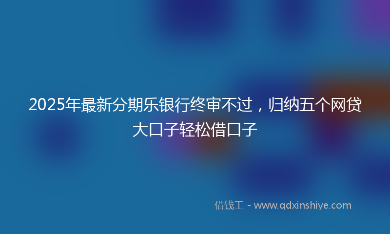 2025年最新分期乐银行终审不过，归纳五个网贷大口子轻松借口子