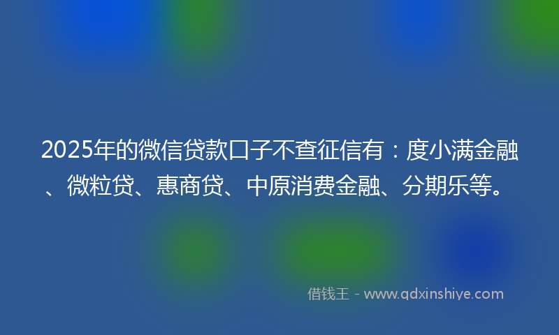2025年的微信贷款口子不查征信有：度小满金融、微粒贷、惠商贷、中原消费金融、分期乐等。
