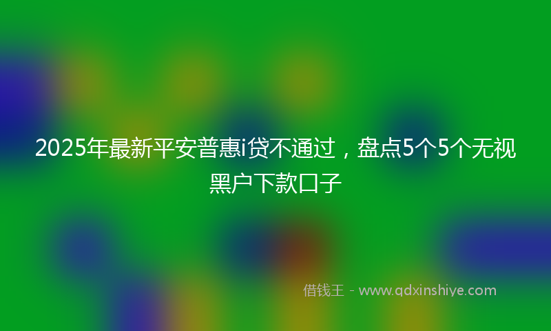 2025年最新平安普惠i贷不通过，盘点5个5个无视黑户下款口子