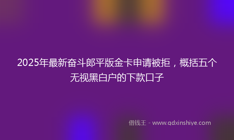 2025年最新奋斗郎平版金卡申请被拒，概括五个无视黑白户的下款口子