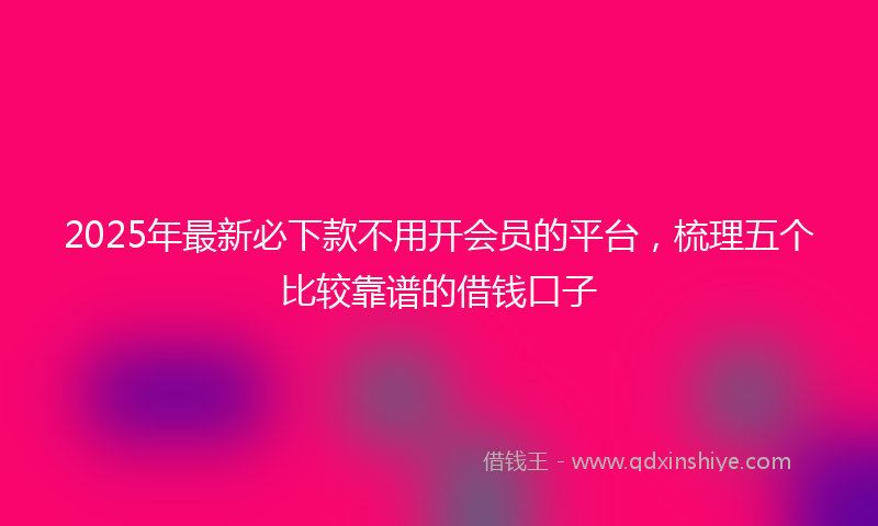 2025年最新必下款不用开会员的平台，梳理五个比较靠谱的借钱口子