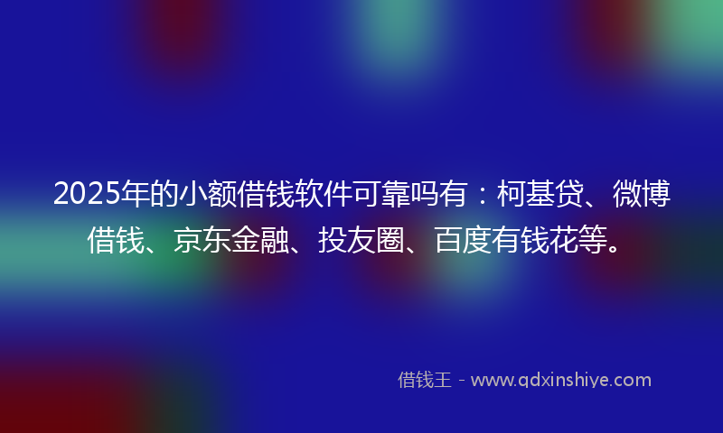2025年的小额借钱软件可靠吗有：柯基贷、微博借钱、京东金融、投友圈、百度有钱花等。