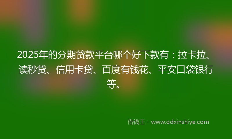 2025年的分期贷款平台哪个好下款有：拉卡拉、读秒贷、信用卡贷、百度有钱花、平安口袋银行等。
