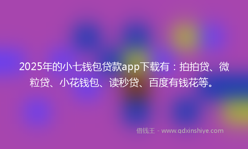 2025年的小七钱包贷款app下载有：拍拍贷、微粒贷、小花钱包、读秒贷、百度有钱花等。