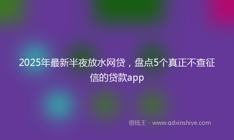 2025年最新半夜放水网贷，盘点5个真正不查征信的贷款app
