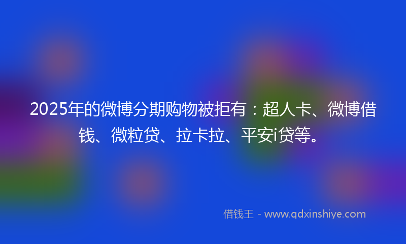 2025年的微博分期购物被拒有：超人卡、微博借钱、微粒贷、拉卡拉、平安i贷等。