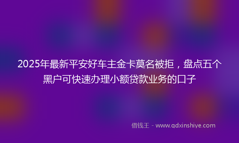 2025年最新平安好车主金卡莫名被拒，盘点五个黑户可快速办理小额贷款业务的口子