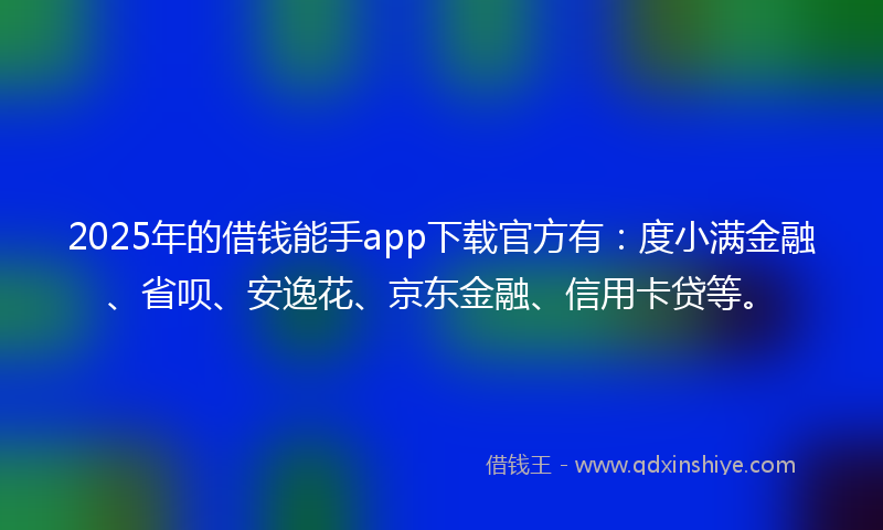 2025年的借钱能手app下载官方有：度小满金融、省呗、安逸花、京东金融、信用卡贷等。