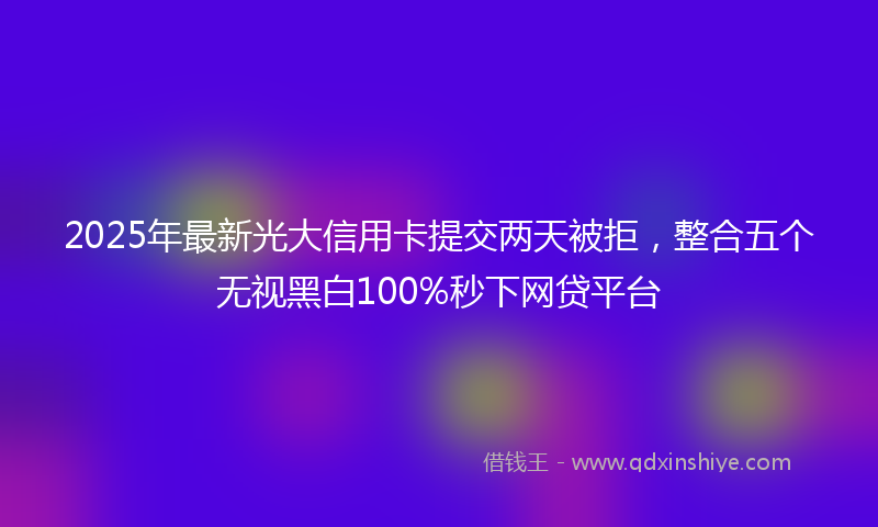 2025年最新光大信用卡提交两天被拒，整合五个无视黑白100%秒下网贷平台