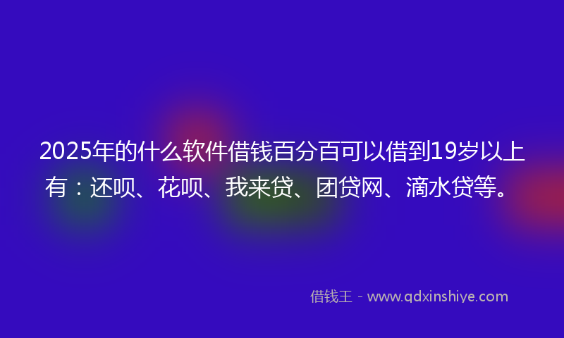 2025年的什么软件借钱百分百可以借到19岁以上有：还呗、花呗、我来贷、团贷网、滴水贷等。